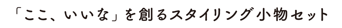「ここ、いいな」を創るスタイリング小物セット